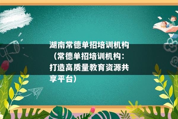 湖南常德单招培训机构（常德单招培训机构：打造高质量教育资源共享平台）