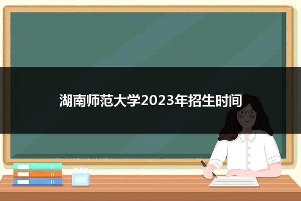 湖南师范大学2023年招生时间