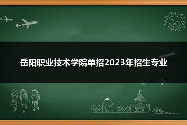 岳阳职业技术学院单招2023年招生专业