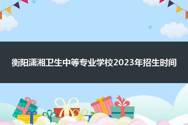 衡阳潇湘卫生中等专业学校2023年招生时间