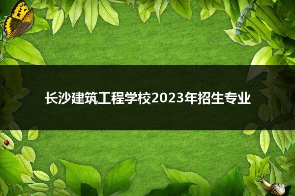 长沙建筑工程学校2023年招生专业