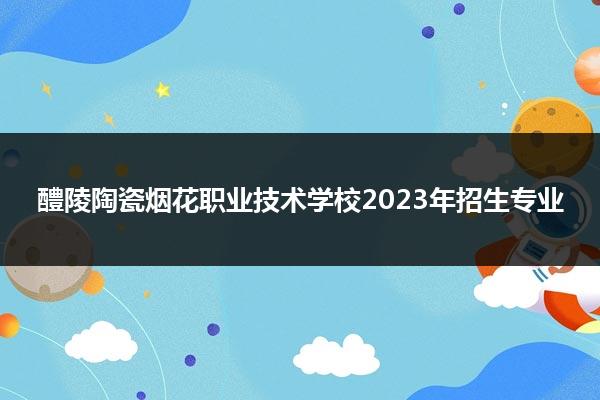 醴陵陶瓷烟花职业技术学校2023年招生专业