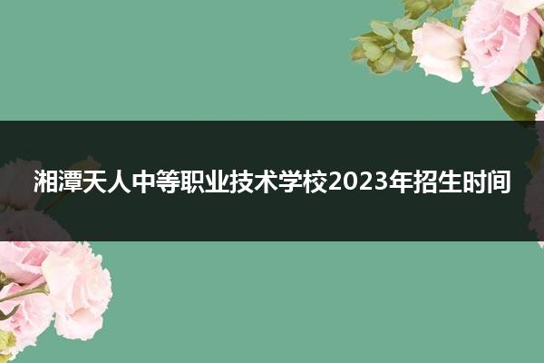 湘潭天人中等职业技术学校2023年招生时间