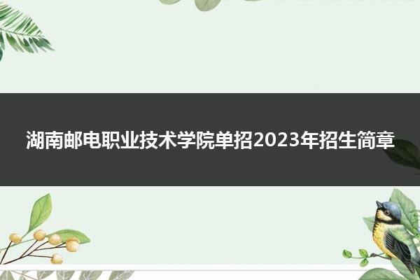 湖南邮电职业技术学院单招2023年招生简章