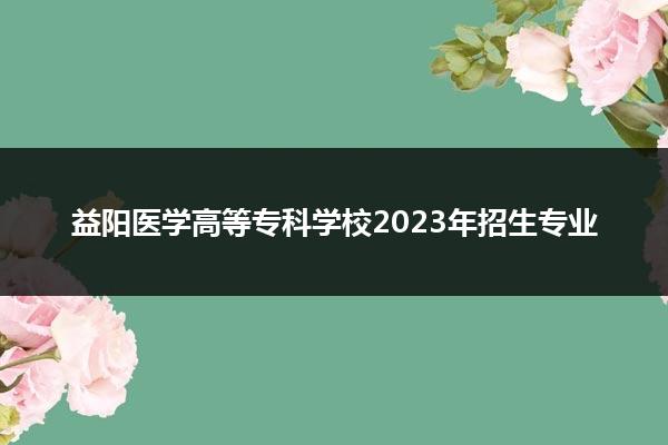 益阳医学高等专科学校2023年招生专业