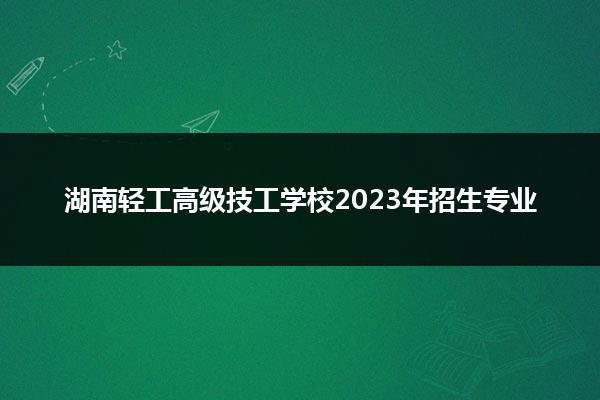 湖南轻工高级技工学校2023年招生专业