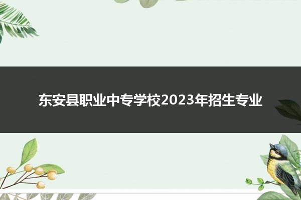 东安县职业中专学校2023年招生专业