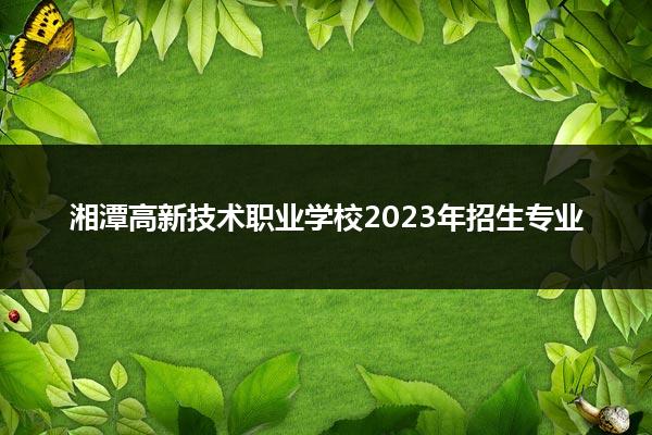 湘潭高新技术职业学校2023年招生专业