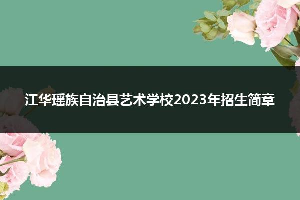 江华瑶族自治县艺术学校2023年招生简章