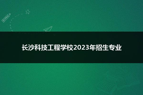 长沙科技工程学校2023年招生专业