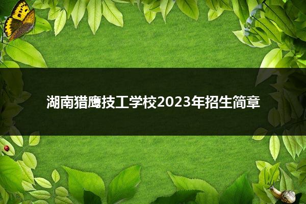 湖南猎鹰技工学校2023年招生简章