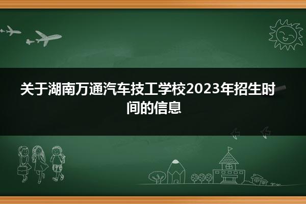 关于湖南万通汽车技工学校2023年招生时间的信息