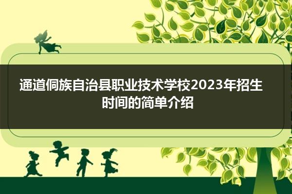 通道侗族自治县职业技术学校2023年招生时间的简单介绍