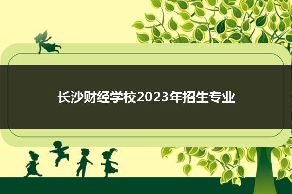 长沙财经学校2023年招生专业