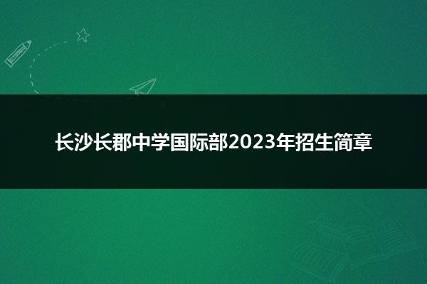 长沙长郡中学国际部2023年招生简章