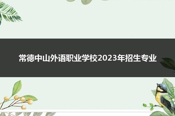 常德中山外语职业学校2023年招生专业