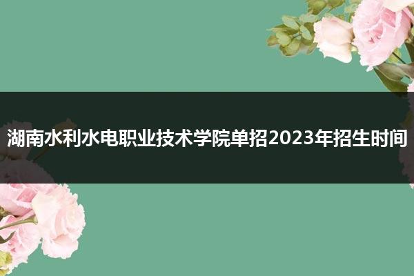 湖南水利水电职业技术学院单招2023年招生时间