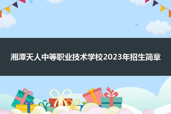 湘潭天人中等职业技术学校2023年招生简章