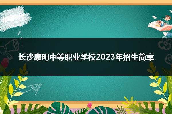 长沙康明中等职业学校2023年招生简章