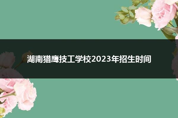 湖南猎鹰技工学校2023年招生时间