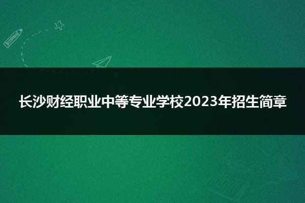 长沙财经职业中等专业学校2023年招生简章
