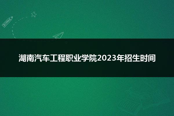 湖南汽车工程职业学院2023年招生时间