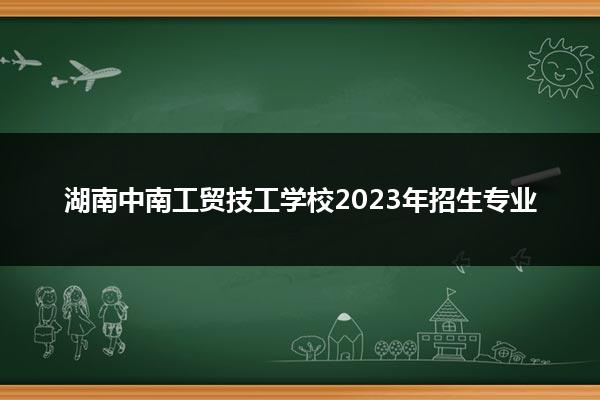 湖南中南工贸技工学校2023年招生专业