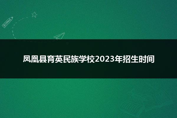 凤凰县育英民族学校2023年招生时间