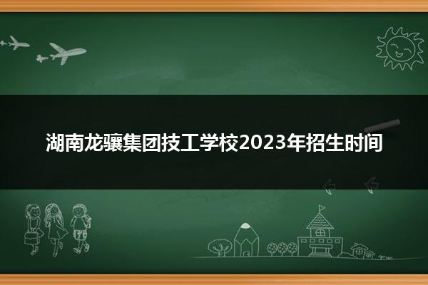 湖南龙骧集团技工学校2023年招生时间