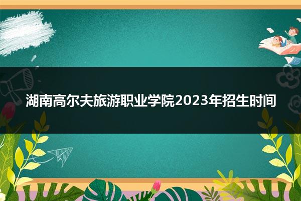 湖南高尔夫旅游职业学院2023年招生时间