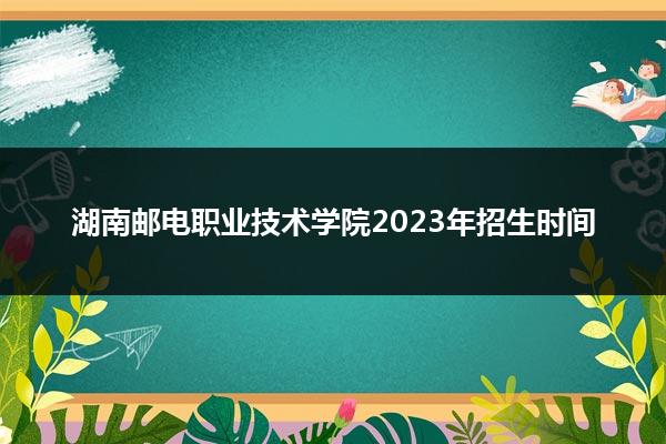 湖南邮电职业技术学院2023年招生时间