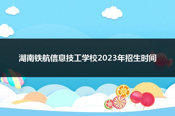 湖南铁航信息技工学校2023年招生时间