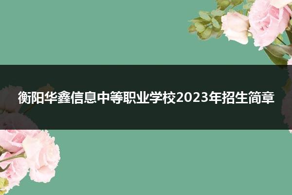 衡阳华鑫信息中等职业学校2023年招生简章