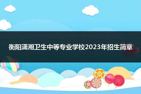 衡阳潇湘卫生中等专业学校2023年招生简章