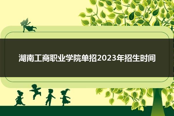 湖南工商职业学院单招2023年招生时间