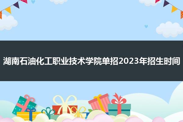 湖南石油化工职业技术学院单招2023年招生时间