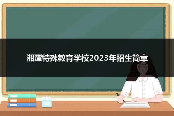 湘潭特殊教育学校2023年招生简章