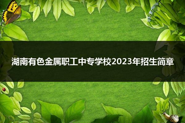 湖南有色金属职工中专学校2023年招生简章
