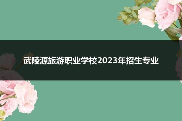 武陵源旅游职业学校2023年招生专业