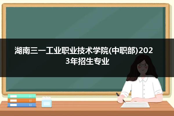 湖南三一工业职业技术学院(中职部)2023年招生专业