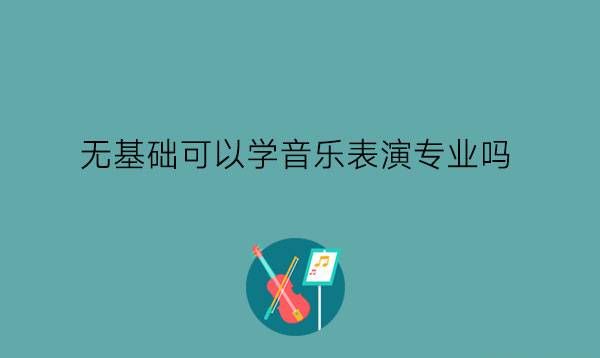 无基础可以学音乐表演专业吗?要学什么课?