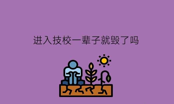 进入技校一辈子就毁了吗?读技校有什么优势?