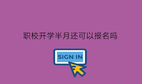 职校开学半月还可以报名吗?职校要不要提前报名?