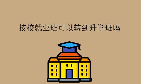 技校就业班可以转到升学班吗?升学班和就业班哪个好?