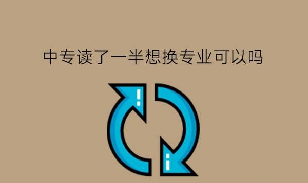 中专读了一半想换专业可以吗?有什么好专业推荐?