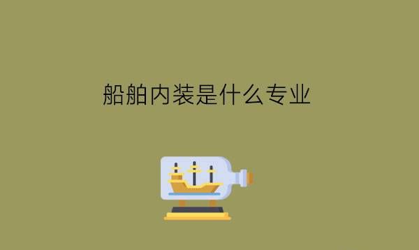 船舶内装是什么专业?毕业好就业吗?