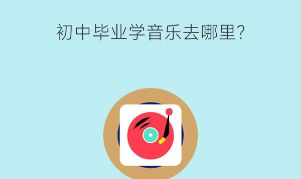 初中毕业学音乐去哪里？有什么音乐专业推荐？