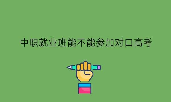 中职就业班能不能参加对口高考?中职生怎么升学?