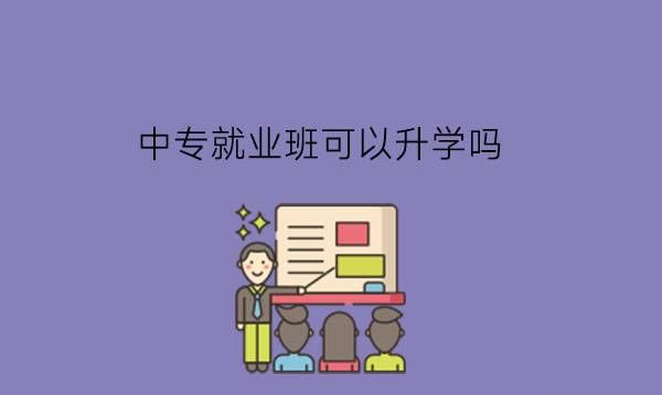 中专就业班可以升学吗?中专有哪几种班级类型?