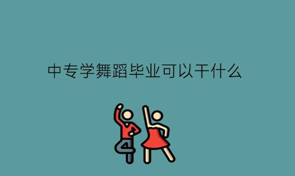 中专学舞蹈毕业可以干什么?有什么相关专业?